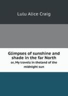 Glimpses Of Sunshine And Shade In The Far North Or, My Travels In Theland Of The Midnight Sun di Lulu Alice Craig edito da Book On Demand Ltd.