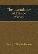 The Ascendancy Of France Period 5 di Henry Offley Wakeman edito da Book On Demand Ltd.