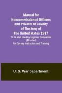 Manual for Noncommissioned Officers and Privates of Cavalry of the Army of the United States 1917. To be also used by Engineer Companies (Mounted) for di U. S. War Department edito da Alpha Editions