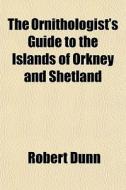 The Ornithologist's Guide To The Islands Of Orkney And Shetland di Robert Dunn edito da General Books Llc