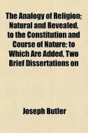 The Analogy Of Religion; Natural And Revealed, To The Constitution And Course Of Nature; To Which Are Added, Two Brief Dissertations On di Joseph Butler edito da General Books Llc