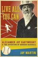 Live All You Can - Alexander Joy Cartwright and the Invention of Modern Baseball di Jay Martin edito da Columbia University Press