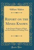 Report on the Mines Known: In the Eastern Division of Hayti, and the Facilities of Working Them (Classic Reprint) di William Walton edito da Forgotten Books