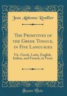 The Primitives of the Greek Tongue, in Five Languages: Viz. Greek, Latin, English, Italian, and French, in Verse (Classic Reprint) di Jean Alphonse Roullier edito da Forgotten Books