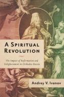 A Spiritual Revolution: The Impact of Reformation and Enlightenment in Orthodox Russia, 1700-1825 di Andrey V. Ivanov edito da UNIV OF WISCONSIN PR