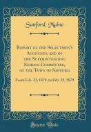 Report of the Selectmen's Accounts, and of the Superintending School Committee, of the Town of Sanford: From Feb. 23, 1878, to Feb. 23, 1879 (Classic di Sanford Maine edito da Forgotten Books