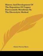 History and Development of the Deposition of Copper Ferrocyanide Membrane by the Electrolytic Method di Chester Newton Myers edito da Kessinger Publishing