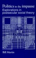 Politics in the Impasse: Explorations in Postsecular Social Theory di Bill Martin edito da STATE UNIV OF NEW YORK PR