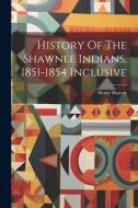 History Of The Shawnee Indians, 1851-1854 Inclusive di Henry Harvey edito da LEGARE STREET PR