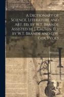 A Dictionary of Science, Literature and Art, Ed. by W.T. Brande Assisted by J. Cauvin. Ed. by W.T. Brande and G.W. Cox.3 Vols A Dictionary of Science, Literature and Art, Ed. by W.T. Brande Assisted by J. Cauvin. Ed. by W.T. Brande and G.W. Cox.3 Vols