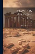 Travels in Northern Greece; Volume II di William Martin Leake edito da LEGARE STREET PR