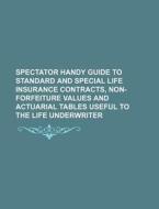 Spectator Handy Guide to Standard and Special Life Insurance Contracts, Non-Forfeiture Values and Actuarial Tables Useful to the Life Underwriter di Books Group edito da Rarebooksclub.com