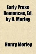 Early Prose Romances, Ed. By H. Morley di Henry Morley edito da General Books Llc