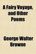 A Fairy Voyage, And Other Poems di George Walter Browne edito da General Books