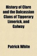 History Of Clare And The Dalcassian Clan di Patrick White edito da General Books