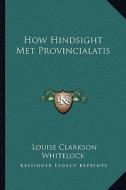 How Hindsight Met Provincialatis di Louise Clarkson Whitelock edito da Kessinger Publishing