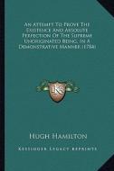 An Attempt to Prove the Existence and Absolute Perfection of the Supreme Unoriginated Being, in a Demonstrative Manner (1784) di Hugh Hamilton edito da Kessinger Publishing