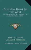 Our New Home in the West: Or Glimpses of Life Among the Early Settlers (1872) di Mary Cleavers, Caroline Kirkland edito da Kessinger Publishing