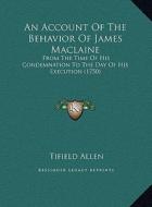 An Account of the Behavior of James MacLaine: From the Time of His Condemnation to the Day of His Execution (1750) di Tifield Allen edito da Kessinger Publishing
