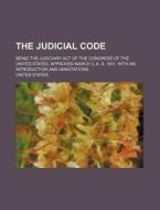 The Judicial Code; Being the Judiciary Act of the Congress of the United States, Approved March 3, A. D. 1911. with an Introduction and Annotations di United States edito da Rarebooksclub.com