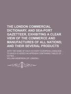 The London Commercial Dictionary, and Sea-Port Gazetteer, Exhibiting a Clear View of the Commerce and Manufactures of All Nations; With the Name of Ea di William Anderson edito da Rarebooksclub.com
