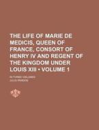 The Life Of Marie De Medicis, Queen Of France, Consort Of Henry Iv And Regent Of The Kingdom Under Louis Xiii (volume 1); In Three Volumes di Julia Pardoe edito da General Books Llc