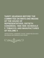 Tariff Hearings Before the Committee on Ways and Means of the House of Representatives, Sixtieth Congress, 1908-1909 Volume 4; Schedule F. Tobacco, an di United States Congress Means edito da Rarebooksclub.com