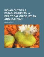 Indian Outfits & Establishments; A Practical Guide, by an Anglo-Indian di Indian Outfits edito da Rarebooksclub.com