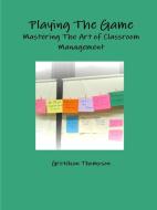 Playing The Game-Mastering The Art of Classroom Management di Gretchan Thompson edito da Lulu.com