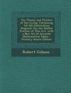 The Theory and Practice of Surveying: Containing All the Instructions Requisite for the Skilful Practice of This Art. with a New Set of Accurate Mathe di Robert Gibson edito da Nabu Press