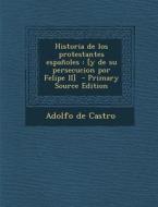 Historia de Los Protestantes Espanoles: [Y de Su Persecucion Por Felipe II] - Primary Source Edition di Adolfo De Castro edito da Nabu Press