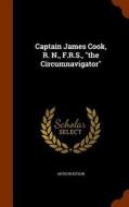 Captain James Cook, R. N., F.r.s., The Circumnavigator di Arthur Kitson edito da Arkose Press