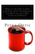 What Is Healthy Coffee and How Does Ganoderma Lucidum in My Coffee Make It Healthier?: Learn about Healthy Coffee, Ganoderma Lucidum, as an Herbal Rem di Petra Ortiz edito da Createspace