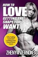 How to Love Getting the Shape You Want: Why Feeling Good and Looking Great Opens More Doors di Zhenya Vernon edito da Createspace