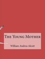 The Young Mother di William Andrus Alcott edito da Createspace