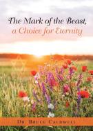 The Mark of the Beast, a Choice for Eternity di Bruce Caldwell edito da Bookwhip Company