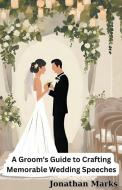 A Groom's Guide to Crafting Memorable Wedding Speeches di Jonathan Marks edito da Jonathan Marks