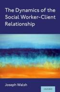 The Dynamics of the Social Worker-Client Relationship di Joseph Walsh edito da OXFORD UNIV PR