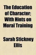 The Education Of Character; With Hints On Moral Training di Sarah Stickney Ellis edito da General Books Llc