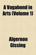 A Vagabond In Arts (volume 1) di Algernon Gissing edito da General Books Llc