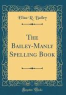 The Bailey-Manly Spelling Book (Classic Reprint) di Eliza R. Bailey edito da Forgotten Books