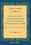 Constitution of the Commonwealth of South Carolina, Ratified April 16, 1868: Together with the Constitution of the United States of America (Classic R di South Carolina edito da Forgotten Books