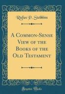 A Common-Sense View of the Books of the Old Testament (Classic Reprint) di Rufus P. Stebbins edito da Forgotten Books