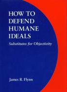 How to Defend Humane Ideals di James R. Flynn edito da University of Nebraska Press