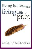 Living Better While Living With Pain: 21 Ways to Reduce the Stress of Chronic Pain and Create Greater Ease and Relief TODAY. di Sarah Anne Shockley edito da LIGHTNING SOURCE INC