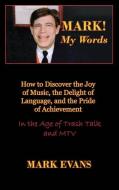 Mark! My Words (How to Discover the Joy of Music, the Delight of Language, and the Pride of Achievement in the Age of Tr di Mark Evans edito da LIGHTNING SOURCE INC