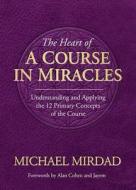 The Heart of a Course in Miracles: Understanding and Applying the 12 Primary Concepts of the Course di Michael Mirdad edito da GRAIL PROD