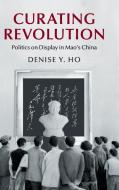 Curating Revolution di Denise Y. Ho edito da Cambridge University Press