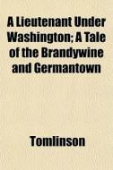 A Lieutenant Under Washington; A Tale Of di Tomlinson edito da General Books