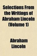 Selections From The Writings Of Abraham di Abraham Lincoln edito da Rarebooksclub.com
